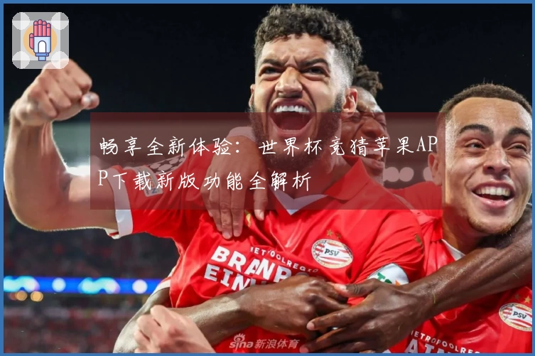 畅享全新体验：世界杯竞猜苹果APP下载新版功能全解析