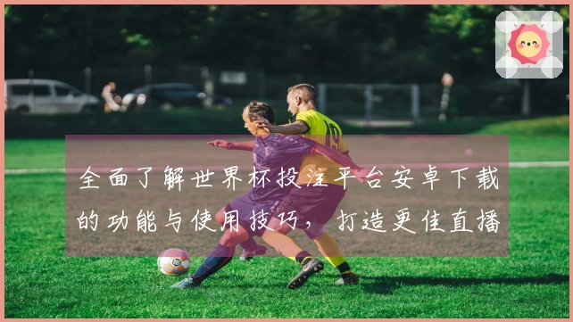 全面了解世界杯投注平台安卓下载的功能与使用技巧，打造更佳直播体验