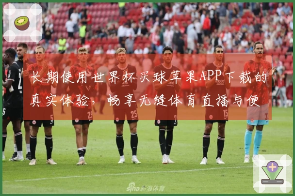长期使用世界杯买球苹果APP下载的真实体验，畅享无缝体育直播与便捷功能