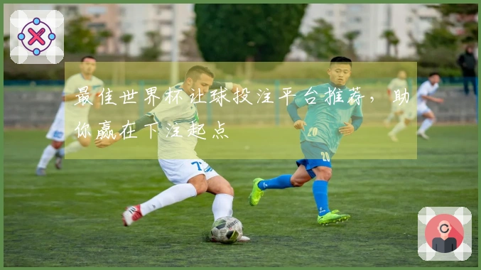 最佳世界杯让球投注平台推荐，助你赢在下注起点