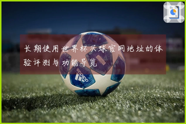 长期使用世界杯买球官网地址的体验评测与功能导览