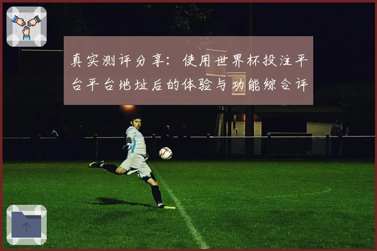 真实测评分享：使用世界杯投注平台平台地址后的体验与功能综合评估