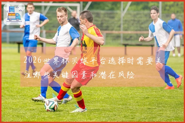 2026世界杯买球平台选择时需要关注哪些关键因素和潜在风险