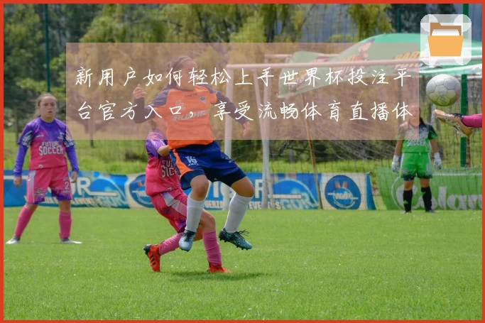新用户如何轻松上手世界杯投注平台官方入口，享受流畅体育直播体验
