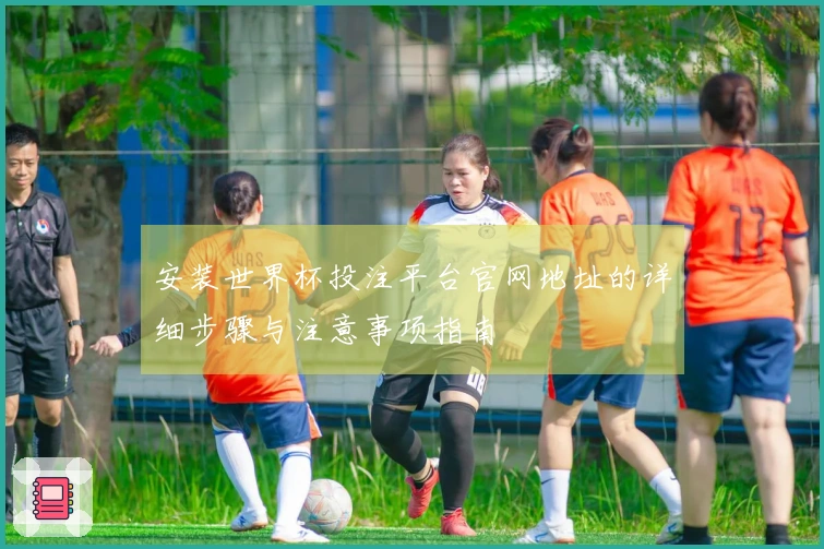 安装世界杯投注平台官网地址的详细步骤与注意事项指南