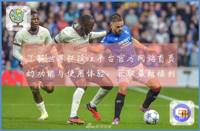 了解世界杯投注平台官方网站首页的功能与使用体验，获取最新福利信息汇总