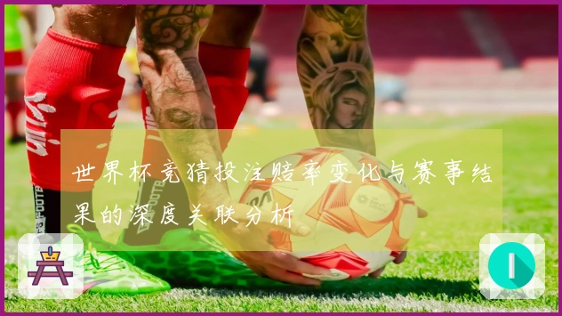 世界杯竞猜投注赔率变化与赛事结果的深度关联分析