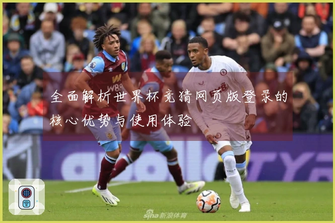 全面解析世界杯竞猜网页版登录的核心优势与使用体验