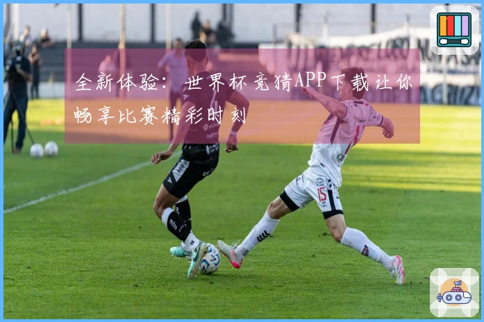 全新体验：世界杯竞猜APP下载让你畅享比赛精彩时刻