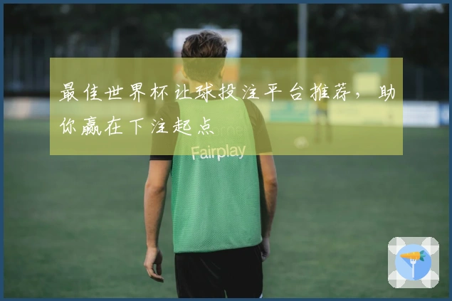 最佳世界杯让球投注平台推荐，助你赢在下注起点