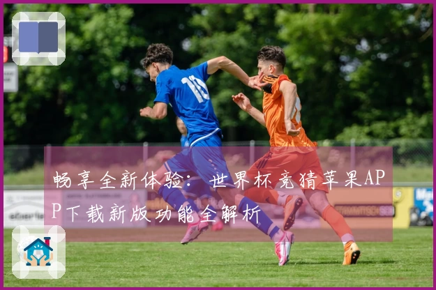 畅享全新体验：世界杯竞猜苹果APP下载新版功能全解析