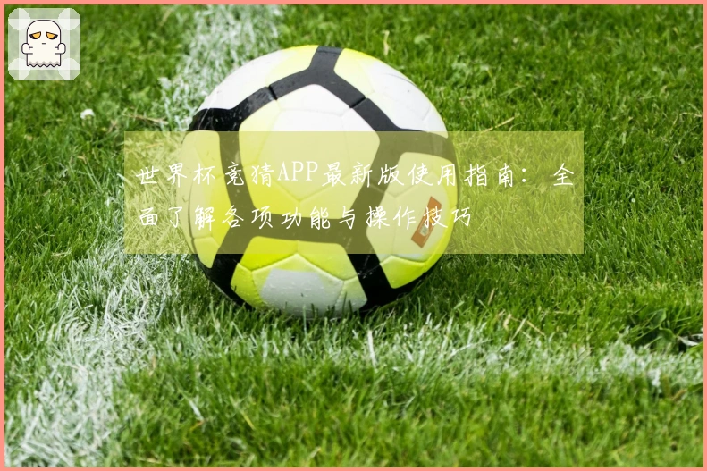世界杯竞猜APP最新版使用指南：全面了解各项功能与操作技巧