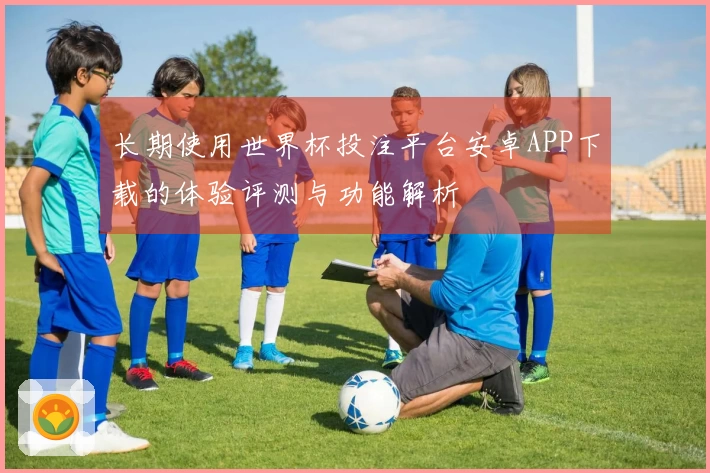 长期使用世界杯投注平台安卓APP下载的体验评测与功能解析