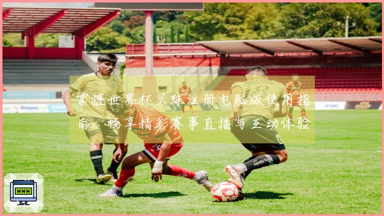 掌握世界杯买球注册电脑版使用指南，畅享精彩赛事直播与互动体验