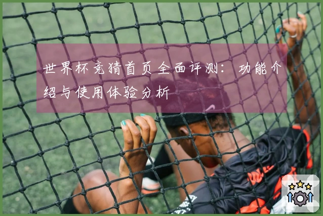 世界杯竞猜首页全面评测：功能介绍与使用体验分析