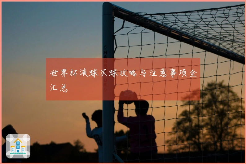 世界杯滚球买球攻略与注意事项全汇总