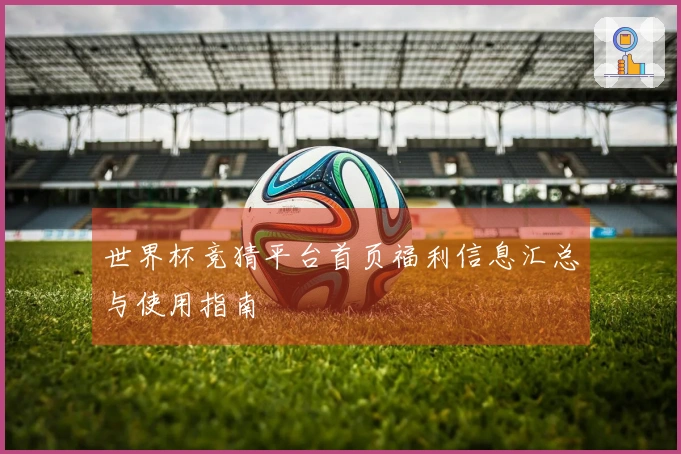 世界杯竞猜平台首页福利信息汇总与使用指南