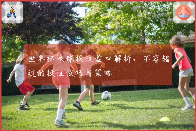 世界杯滚球投注盘口解析，不容错过的投注技巧与策略