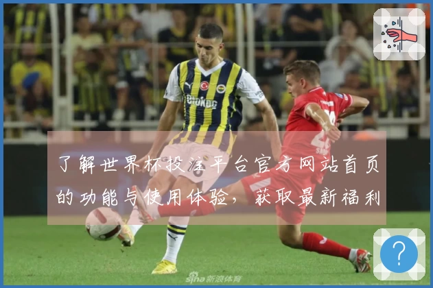 了解世界杯投注平台官方网站首页的功能与使用体验，获取最新福利信息汇总