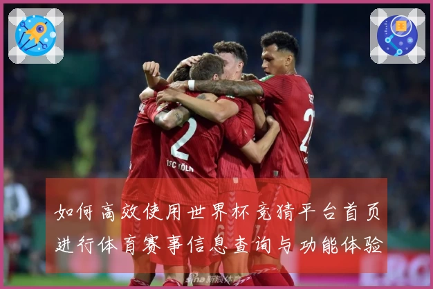 如何高效使用世界杯竞猜平台首页进行体育赛事信息查询与功能体验