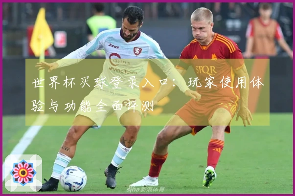 世界杯买球登录入口：玩家使用体验与功能全面评测