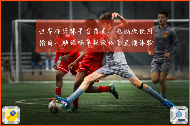 世界杯买球平台首页：电脑版使用指南，助你畅享极致体育直播体验