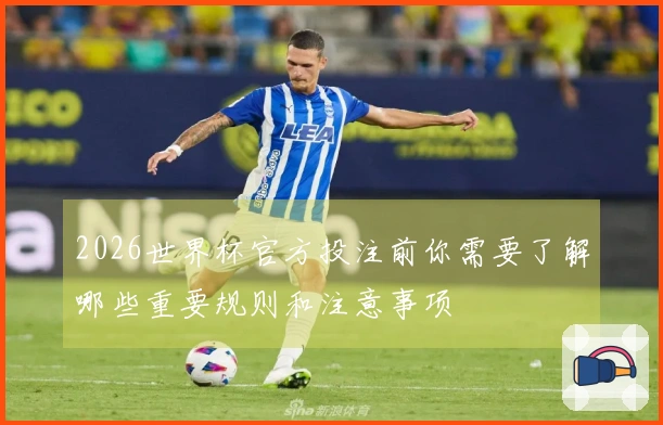 2026世界杯官方投注前你需要了解哪些重要规则和注意事项