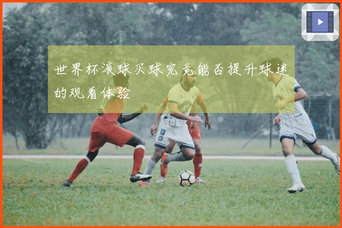 世界杯滚球买球究竟能否提升球迷的观看体验
