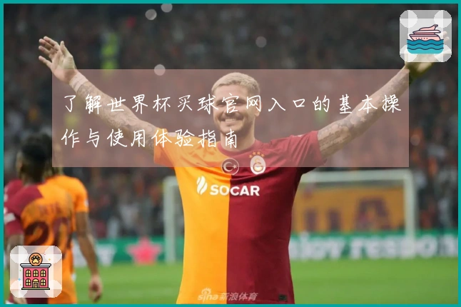 了解世界杯买球官网入口的基本操作与使用体验指南
