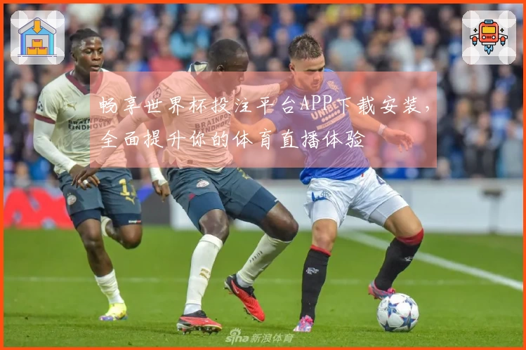 畅享世界杯投注平台APP下载安装，全面提升你的体育直播体验