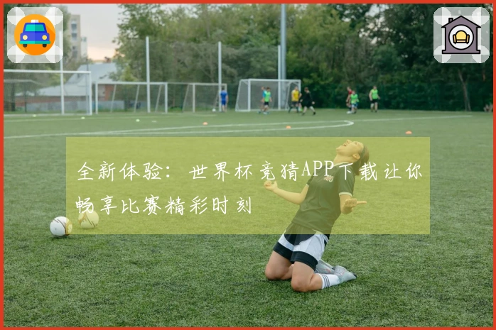 全新体验：世界杯竞猜APP下载让你畅享比赛精彩时刻