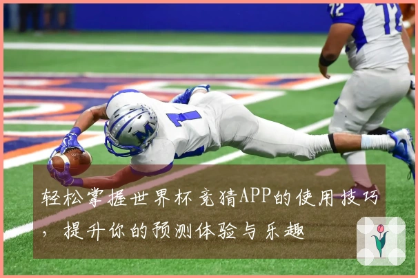 轻松掌握世界杯竞猜APP的使用技巧，提升你的预测体验与乐趣