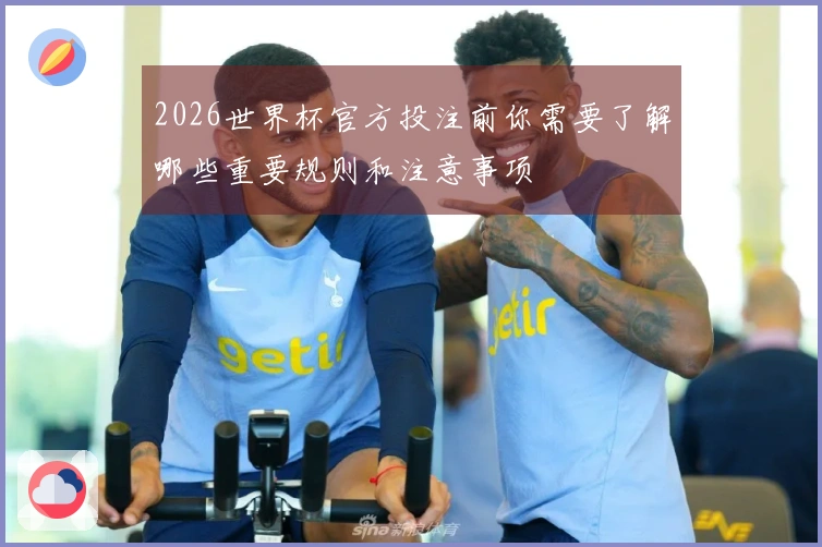 2026世界杯官方投注前你需要了解哪些重要规则和注意事项