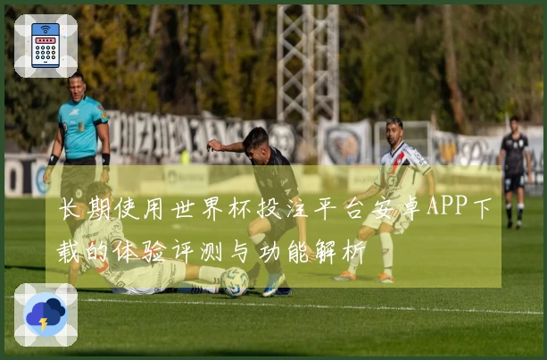 长期使用世界杯投注平台安卓APP下载的体验评测与功能解析