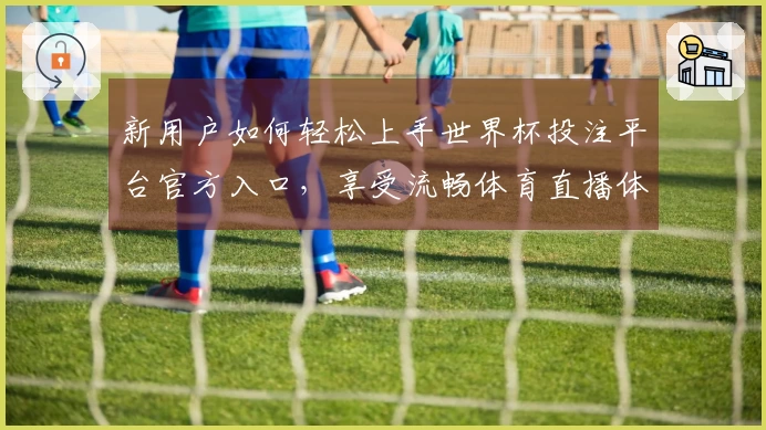 新用户如何轻松上手世界杯投注平台官方入口，享受流畅体育直播体验
