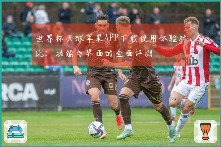 世界杯买球苹果APP下载使用体验对比：功能与界面的全面评测